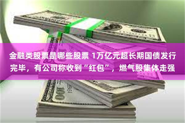 金融类股票是哪些股票 1万亿元超长期国债发行完毕，有公司称收到“红包”，燃气股集体走强