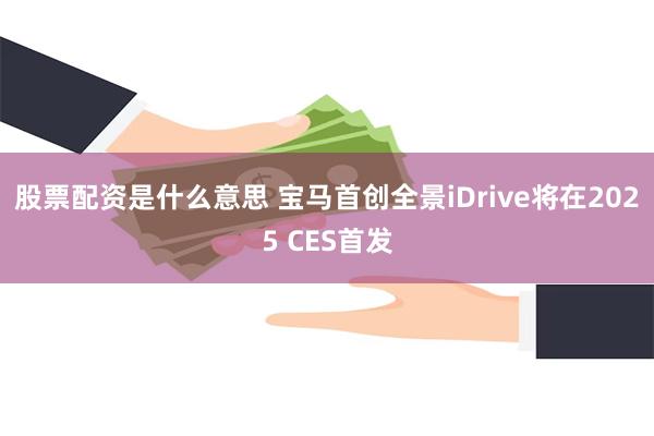 股票配资是什么意思 宝马首创全景iDrive将在2025 CES首发