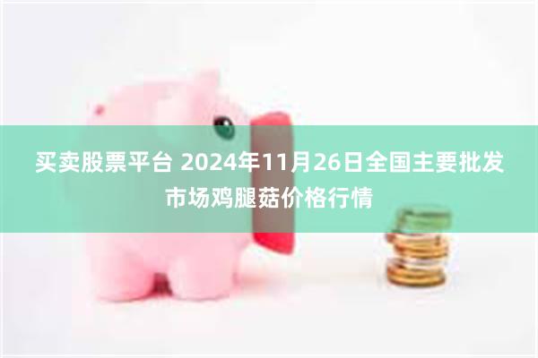 买卖股票平台 2024年11月26日全国主要批发市场鸡腿菇价格行情