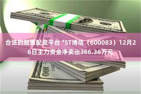 合法的股票配资平台 *ST博信（600083）12月26日主力资金净卖出366.36万元