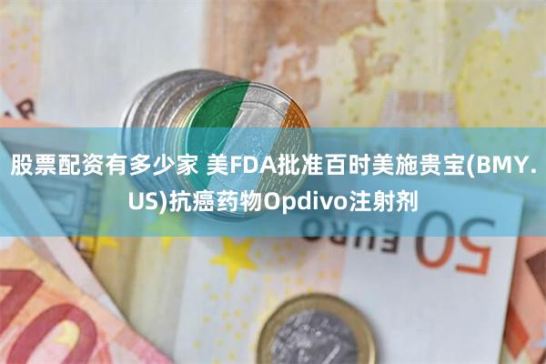 股票配资有多少家 美FDA批准百时美施贵宝(BMY.US)抗癌药物Opdivo注射剂