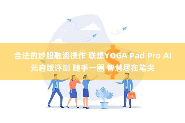 合法的炒股融资操作 联想YOGA Pad Pro AI元启版评测 随手一圈 智慧尽在笔尖