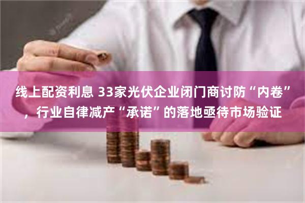 线上配资利息 33家光伏企业闭门商讨防“内卷”，行业自律减产“承诺”的落地亟待市场验证