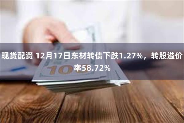 现货配资 12月17日东材转债下跌1.27%，转股溢价率58.72%