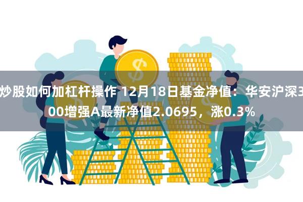 炒股如何加杠杆操作 12月18日基金净值：华安沪深300增强A最新净值2.0695，涨0.3%