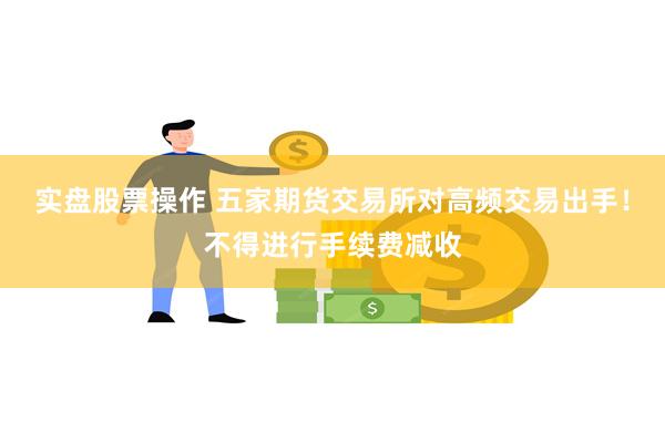 实盘股票操作 五家期货交易所对高频交易出手！不得进行手续费减收