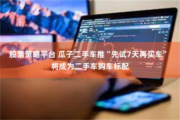 股票策略平台 瓜子二手车推“先试7天再买车” 将成为二手车购车标配