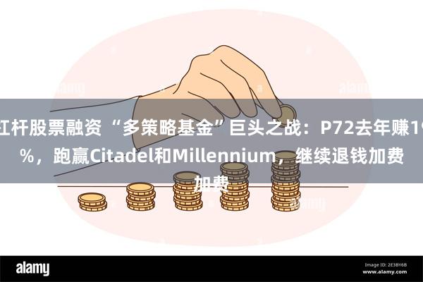 杠杆股票融资 “多策略基金”巨头之战：P72去年赚19%，跑赢Citadel和Millennium，继续退钱加费