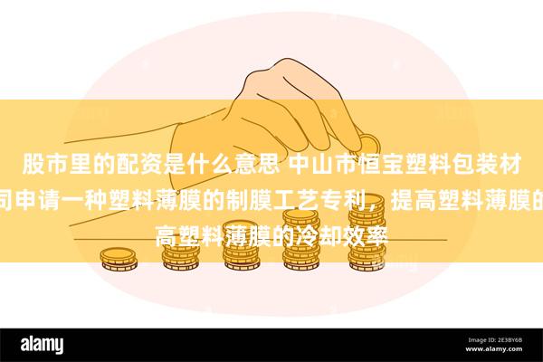 股市里的配资是什么意思 中山市恒宝塑料包装材料有限公司申请一种塑料薄膜的制膜工艺专利，提高塑料薄膜的冷却效率