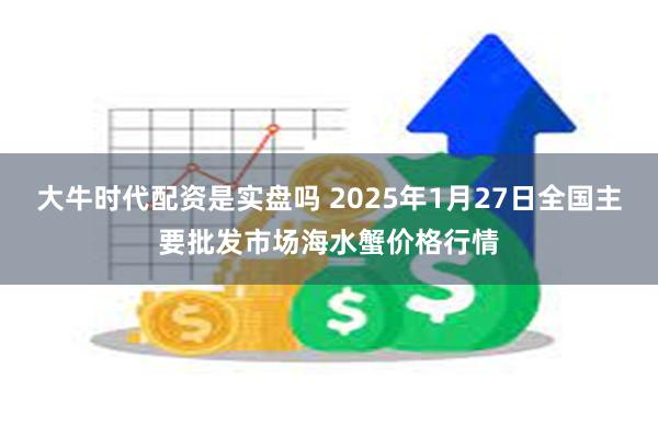 大牛时代配资是实盘吗 2025年1月27日全国主要批发市场海水蟹价格行情