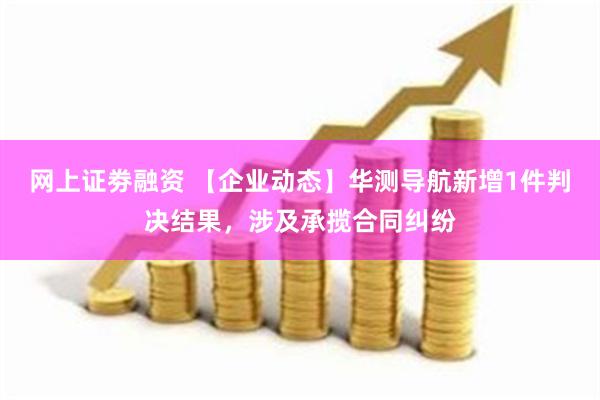 网上证劵融资 【企业动态】华测导航新增1件判决结果，涉及承揽合同纠纷