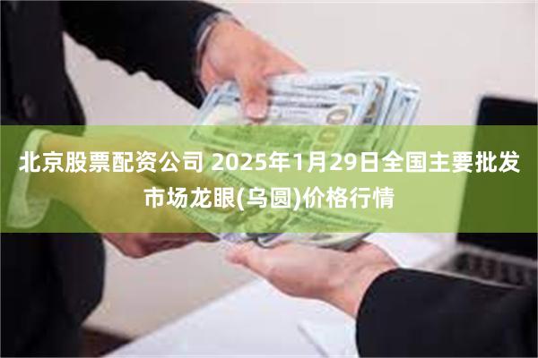 北京股票配资公司 2025年1月29日全国主要批发市场龙眼(乌圆)价格行情