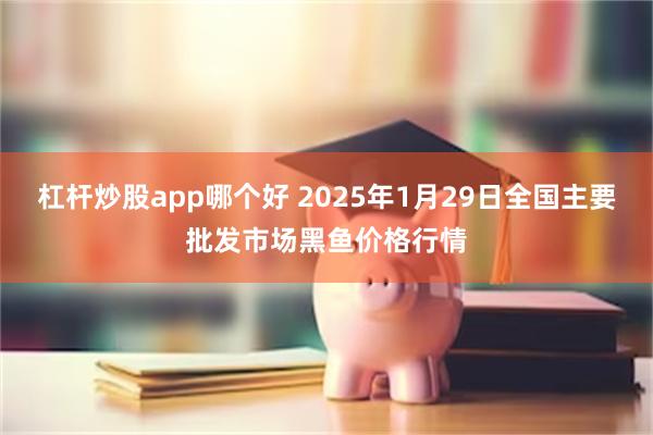 杠杆炒股app哪个好 2025年1月29日全国主要批发市场黑鱼价格行情