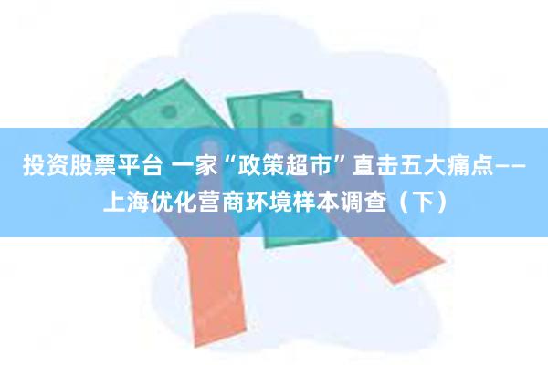 投资股票平台 一家“政策超市”直击五大痛点——上海优化营商环境样本调查（下）