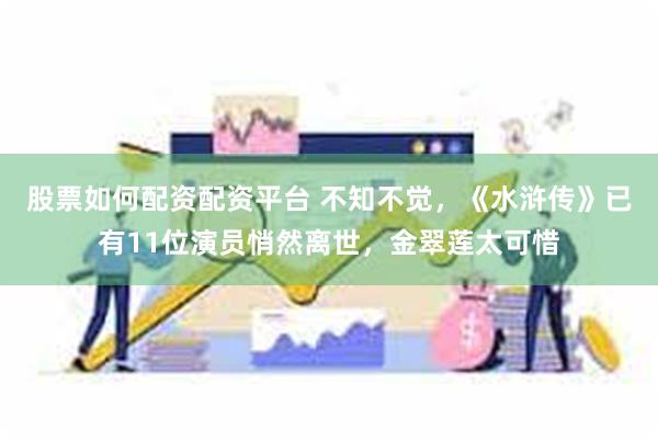 股票如何配资配资平台 不知不觉，《水浒传》已有11位演员悄然离世，金翠莲太可惜