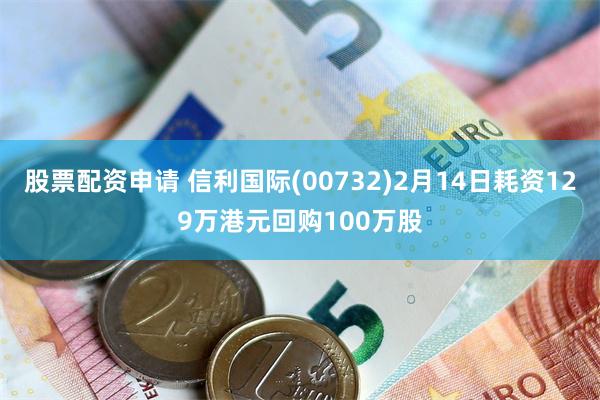 股票配资申请 信利国际(00732)2月14日耗资129万港元回购100万股