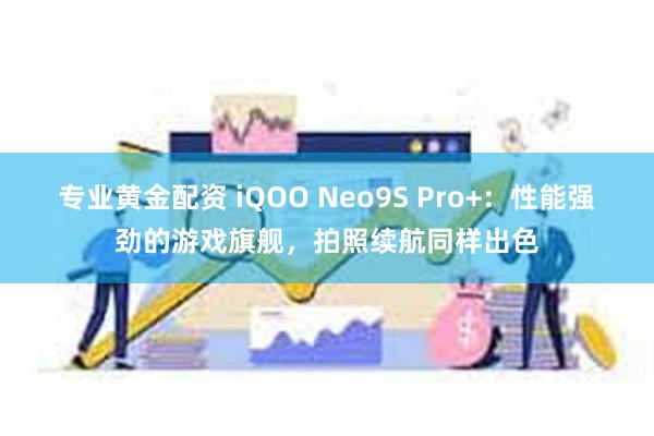 专业黄金配资 iQOO Neo9S Pro+：性能强劲的游戏旗舰，拍照续航同样出色