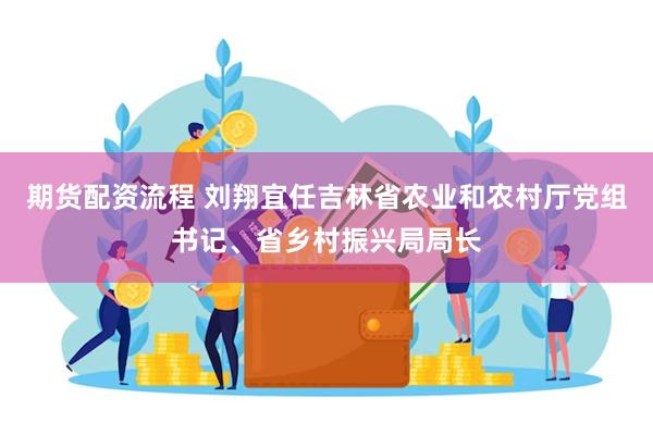 期货配资流程 刘翔宜任吉林省农业和农村厅党组书记、省乡村振兴局局长