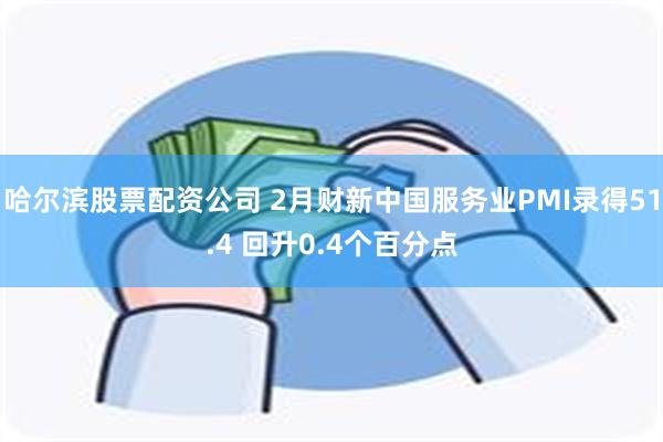 哈尔滨股票配资公司 2月财新中国服务业PMI录得51.4 回升0.4个百分点