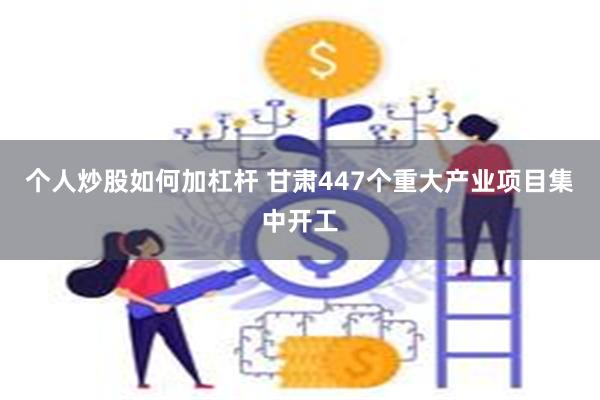 个人炒股如何加杠杆 甘肃447个重大产业项目集中开工